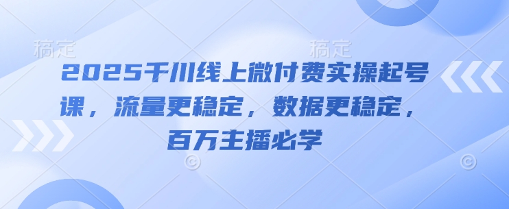 2025千川线上微付费实操起号课,流量更稳定,数据更稳定,百万主播必学-蓝色空间-资源