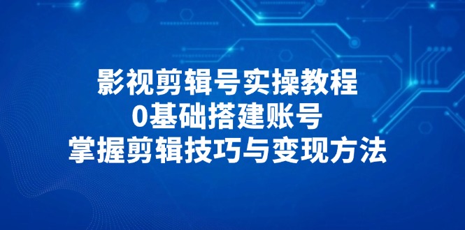 影视剪辑号实操教程，0基础搭建账号，掌握剪辑技巧与变现方法-蓝色空间-资源