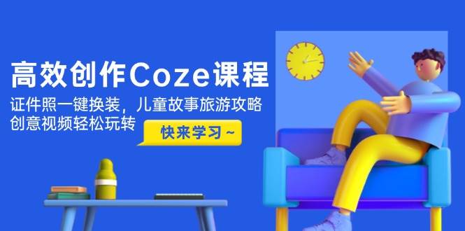 高效创作Coze课程,证件照一键换装,儿童故事旅游攻略,创意视频轻松玩转-蓝色空间-资源