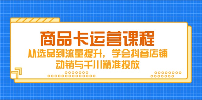 商品卡运营课程,从选品到流量提升,学会抖音店铺动销与千川精准投放-蓝色空间-资源