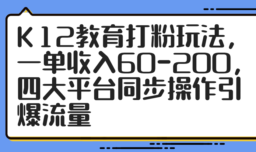 K12教育打粉玩法,一单收入60-200,四大平台同步操作引爆流量-蓝色空间-资源