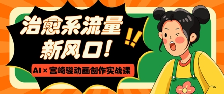 治愈系流量新风口，AI+宫崎骏动画创作实战课，从0到1打造爆款视频-蓝色空间-资源