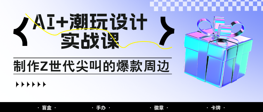 AI+潮玩设计实战课：手把手教你制作Z世代尖叫的爆款周边，自媒体人必学印钞术！-蓝色空间-资源