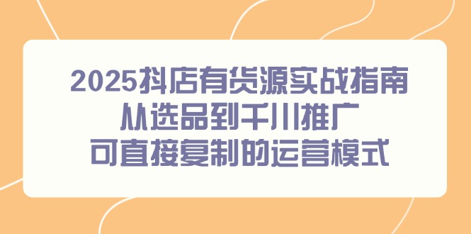 2025抖店有货源实战指南,从选品到千川推广,可直接复制的运营模式-蓝色空间-资源