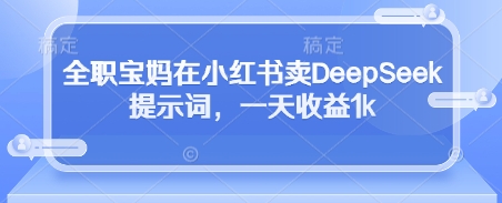 全职宝妈在小红书卖DeepSeek提示词，一天收益1k-蓝色空间-资源