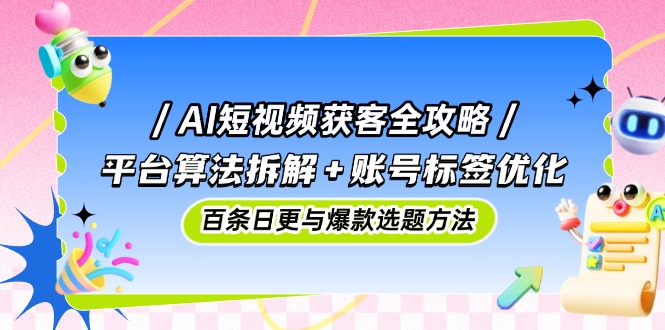 AI短视频获客全攻略：平台算法拆解+账号标签优化，百条日更与爆款选题方法-蓝色空间-资源