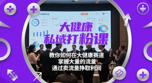 大健康私域打粉课，​教你如何在大健康赛道，掌握大量的流量，通过卖流量挣取利润-蓝色空间-资源