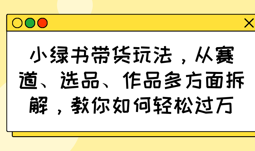 小绿书带货玩法,从赛道、选品、作品多方面拆解,教你如何轻松过万-蓝色空间-资源