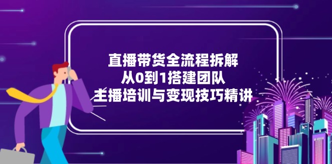 直播带货全流程拆解:从0到1搭建团队,主播培训与变现技巧精讲-蓝色空间-资源