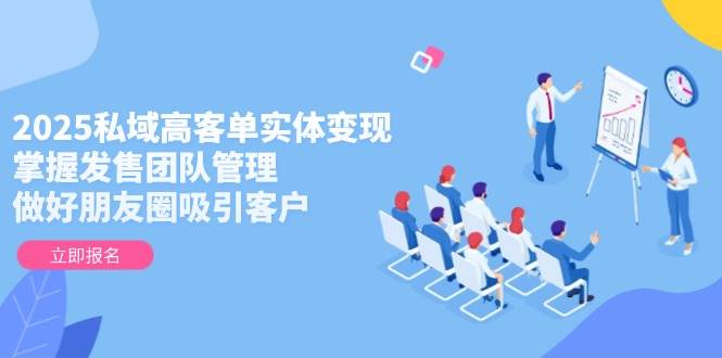 2025私域高客单实体变现,掌握发售团队管理,做好朋友圈吸引客户-蓝色空间-资源