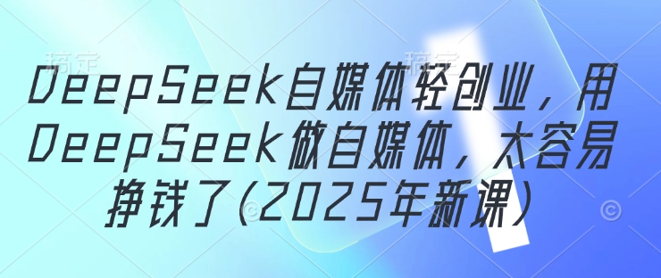 DeepSeek自媒体轻创业,用DeepSeek做自媒体,太容易挣钱了(2025年新课)-蓝色空间-资源