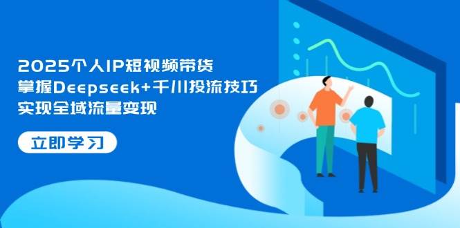 2025个人IP短视频带货,掌握Deepseek+千川投流技巧,实现全域流量变现-蓝色空间-资源